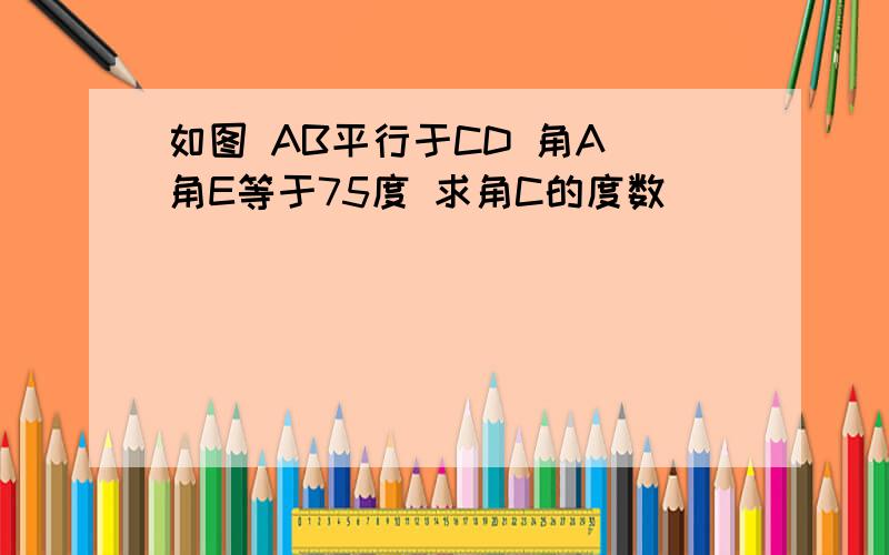 如图 AB平行于CD 角A 角E等于75度 求角C的度数