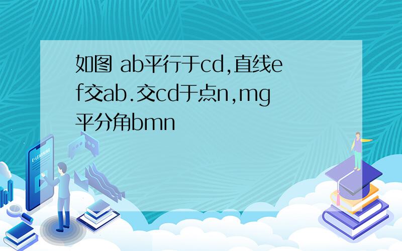 如图 ab平行于cd,直线ef交ab.交cd于点n,mg平分角bmn