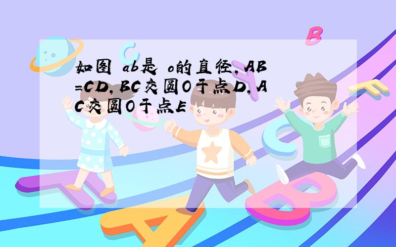 如图 ab是 o的直径,AB=CD,BC交圆O于点D,AC交圆O于点E