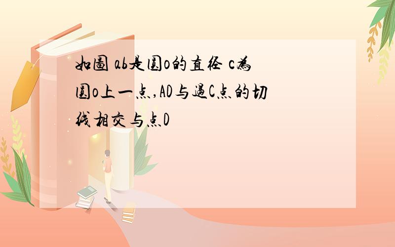 如图 ab是圆o的直径 c为圆o上一点,AD与过C点的切线相交与点D