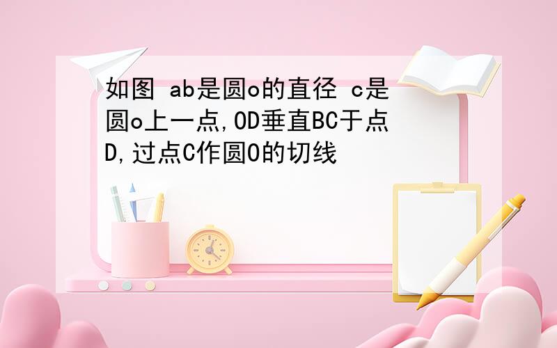 如图 ab是圆o的直径 c是圆o上一点,OD垂直BC于点D,过点C作圆O的切线