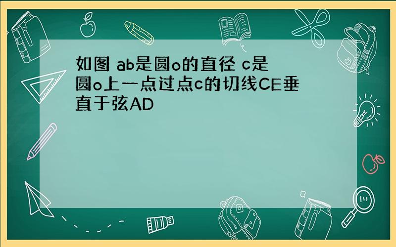 如图 ab是圆o的直径 c是圆o上一点过点c的切线CE垂直于弦AD