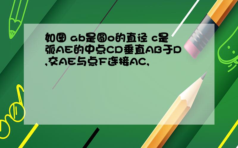 如图 ab是圆o的直径 c是弧AE的中点CD垂直AB于D,交AE与点F连接AC,