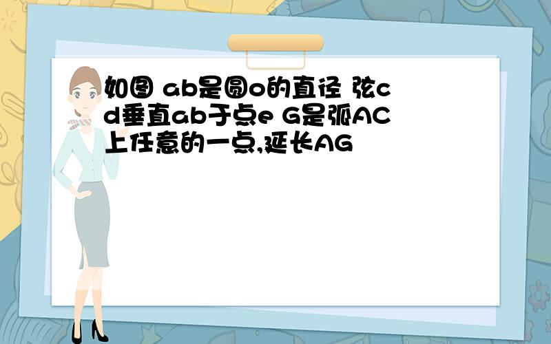 如图 ab是圆o的直径 弦cd垂直ab于点e G是弧AC上任意的一点,延长AG