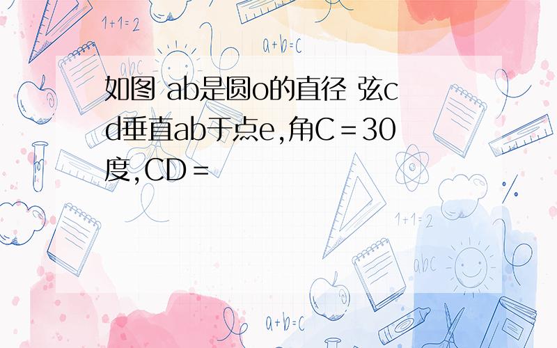 如图 ab是圆o的直径 弦cd垂直ab于点e,角C＝30度,CD＝