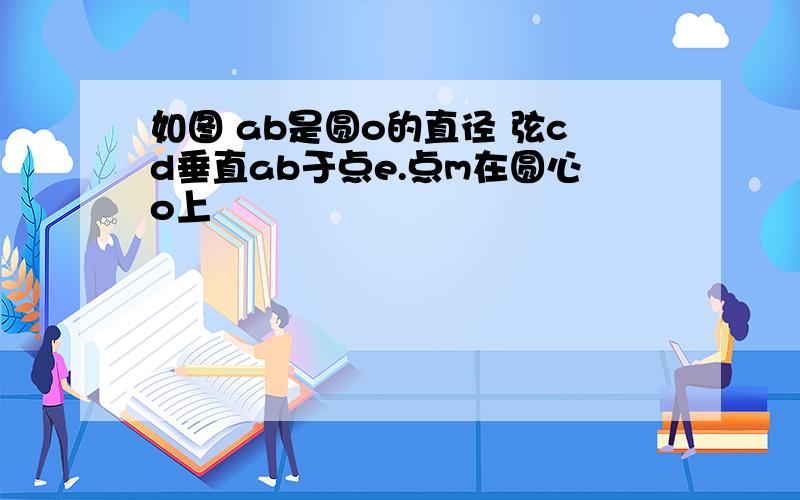 如图 ab是圆o的直径 弦cd垂直ab于点e.点m在圆心o上