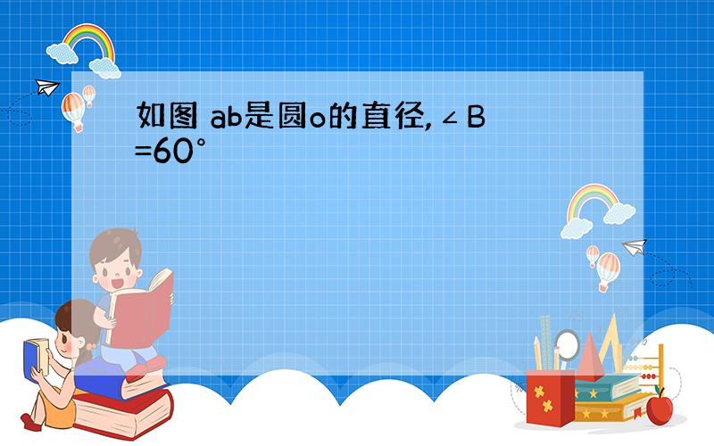 如图 ab是圆o的直径,∠B=60°