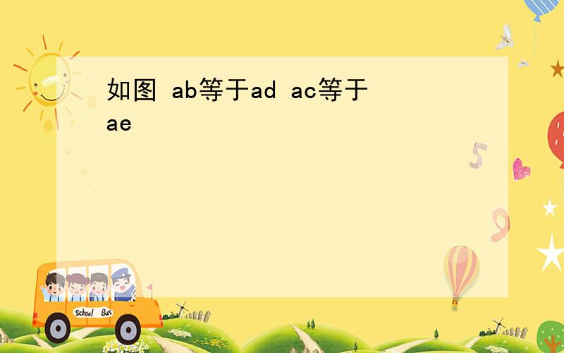 如图 ab等于ad ac等于ae