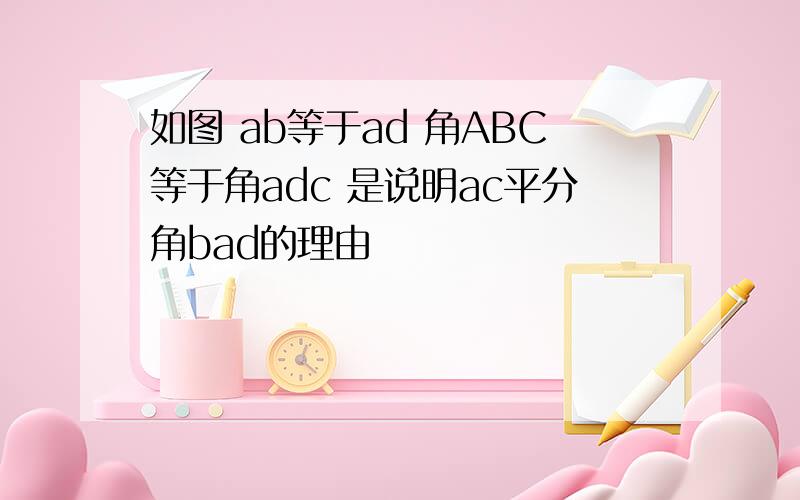 如图 ab等于ad 角ABC等于角adc 是说明ac平分角bad的理由