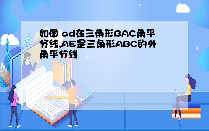 如图 ad在三角形BAC角平分线,AE是三角形ABC的外角平分线