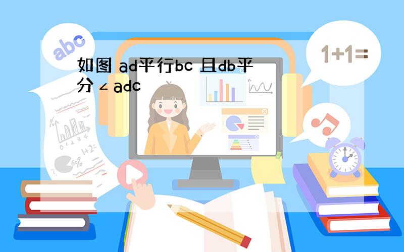 如图 ad平行bc 且db平分∠adc