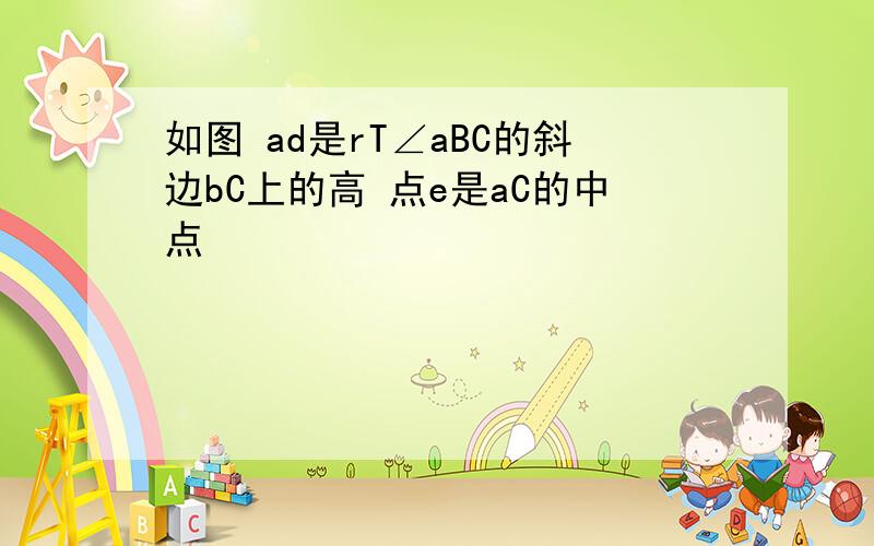 如图 ad是rT∠aBC的斜边bC上的高 点e是aC的中点