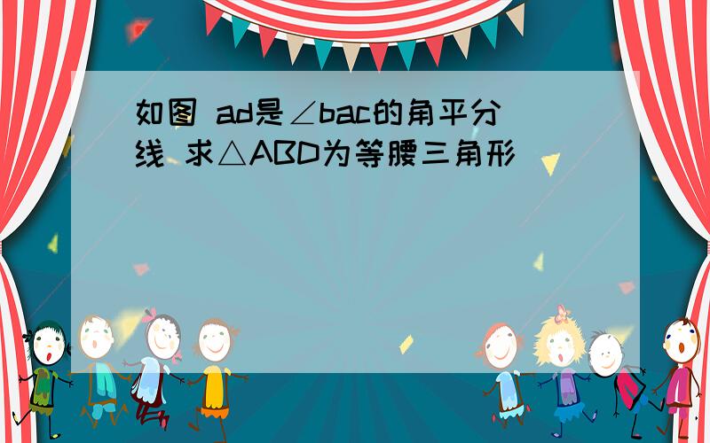 如图 ad是∠bac的角平分线 求△ABD为等腰三角形