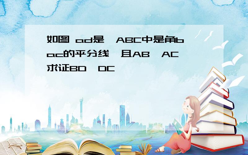 如图 ad是△ABC中是角bac的平分线,且AB>AC,求证BD>DC