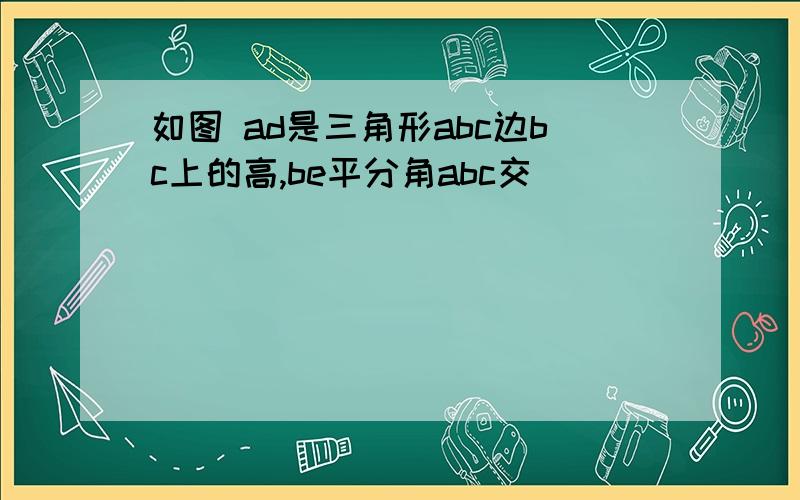 如图 ad是三角形abc边bc上的高,be平分角abc交