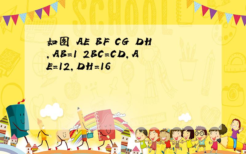 如图 AE BF CG DH,AB=1 2BC=CD,AE=12,DH=16