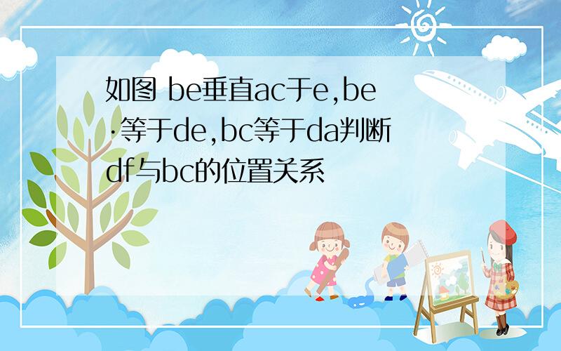 如图 be垂直ac于e,be·等于de,bc等于da判断df与bc的位置关系