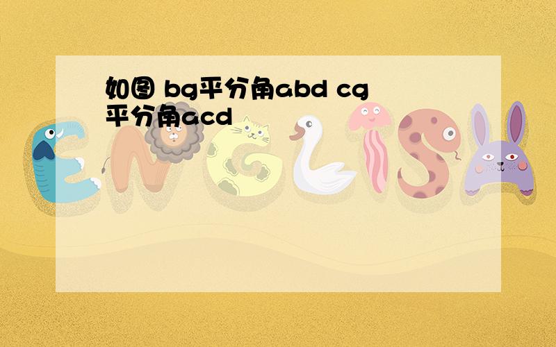 如图 bg平分角abd cg平分角acd