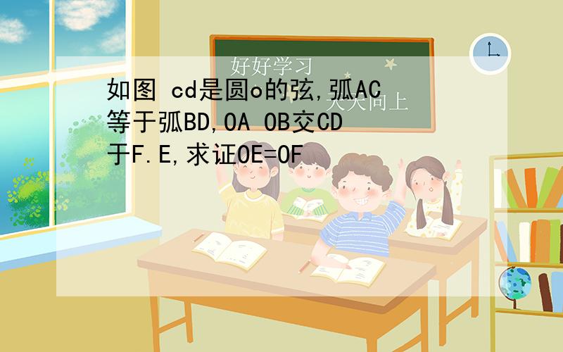 如图 cd是圆o的弦,弧AC等于弧BD,OA OB交CD于F.E,求证OE=OF