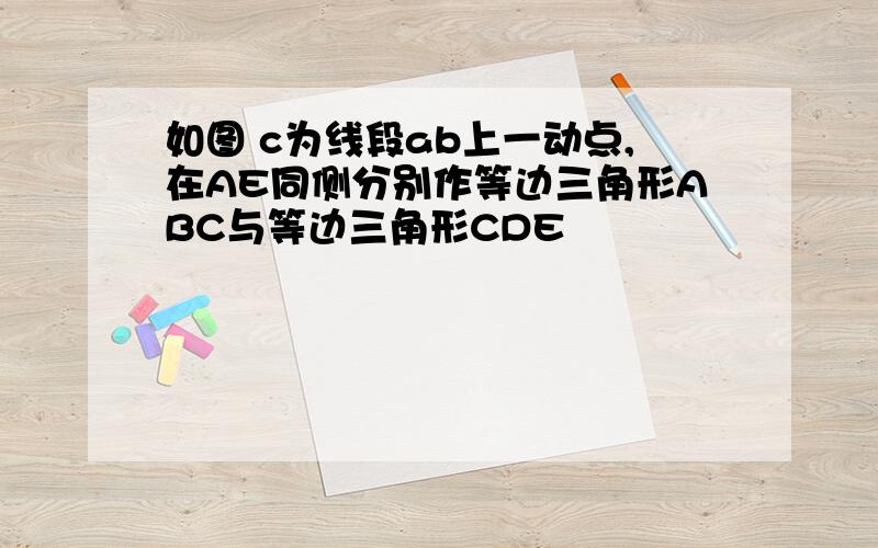 如图 c为线段ab上一动点,在AE同侧分别作等边三角形ABC与等边三角形CDE