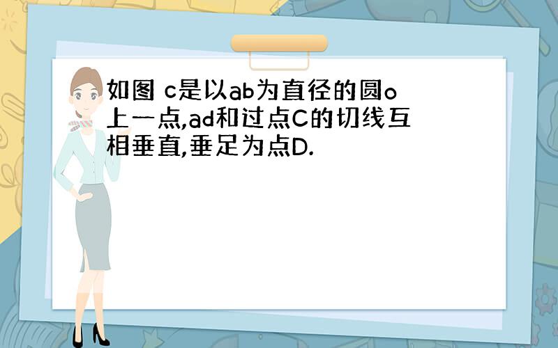 如图 c是以ab为直径的圆o上一点,ad和过点C的切线互相垂直,垂足为点D.