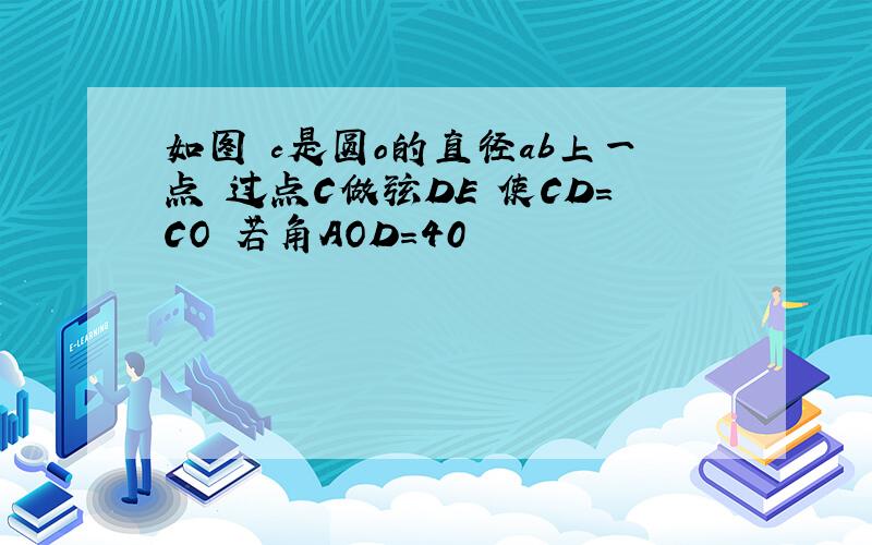 如图 c是圆o的直径ab上一点 过点C做弦DE 使CD=CO 若角AOD=40