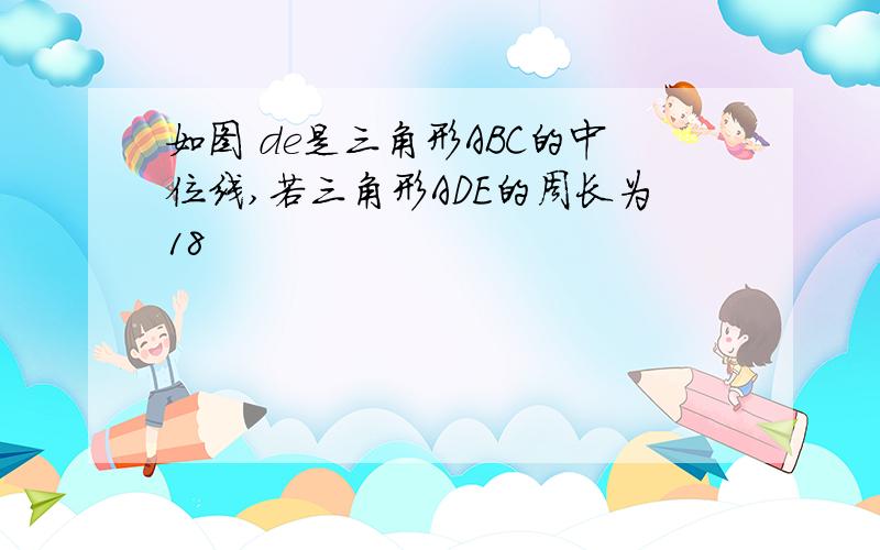 如图 de是三角形ABC的中位线,若三角形ADE的周长为18