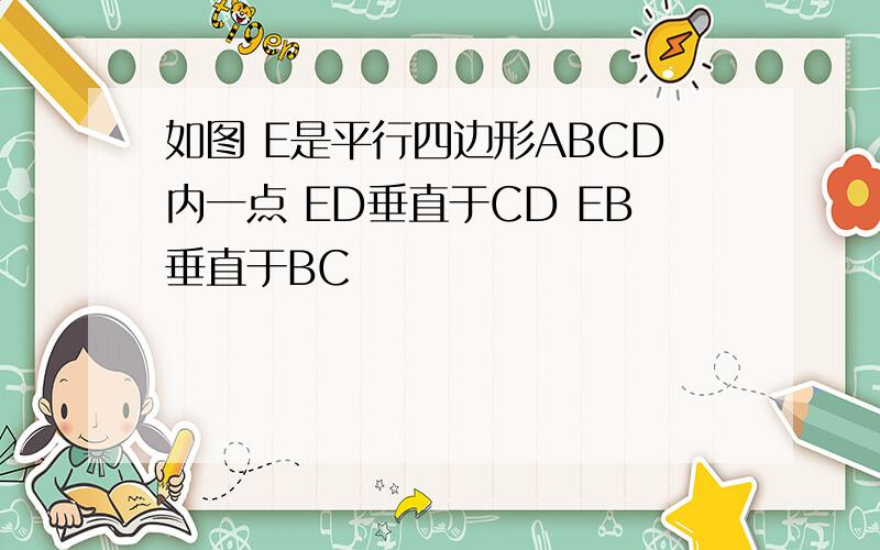 如图 E是平行四边形ABCD内一点 ED垂直于CD EB垂直于BC