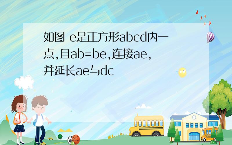 如图 e是正方形abcd内一点,且ab=be,连接ae,并延长ae与dc