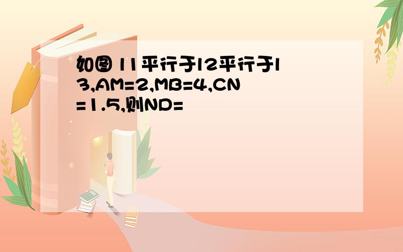 如图 l1平行于l2平行于l3,AM=2,MB=4,CN=1.5,则ND=