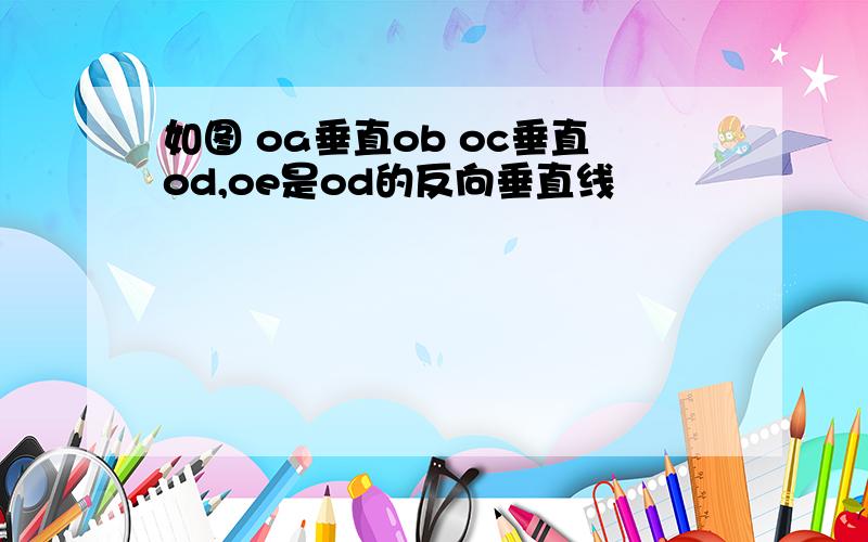 如图 oa垂直ob oc垂直od,oe是od的反向垂直线