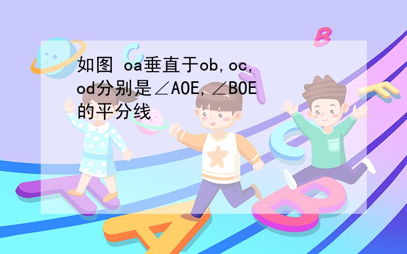 如图 oa垂直于ob,oc,od分别是∠AOE,∠BOE的平分线