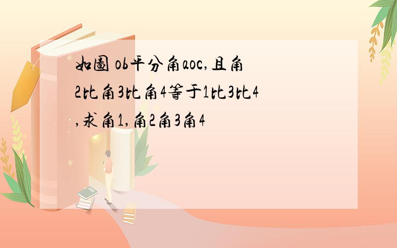 如图 ob平分角aoc,且角2比角3比角4等于1比3比4,求角1,角2角3角4