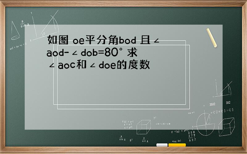 如图 oe平分角bod 且∠aod-∠dob=80° 求∠aoc和∠doe的度数