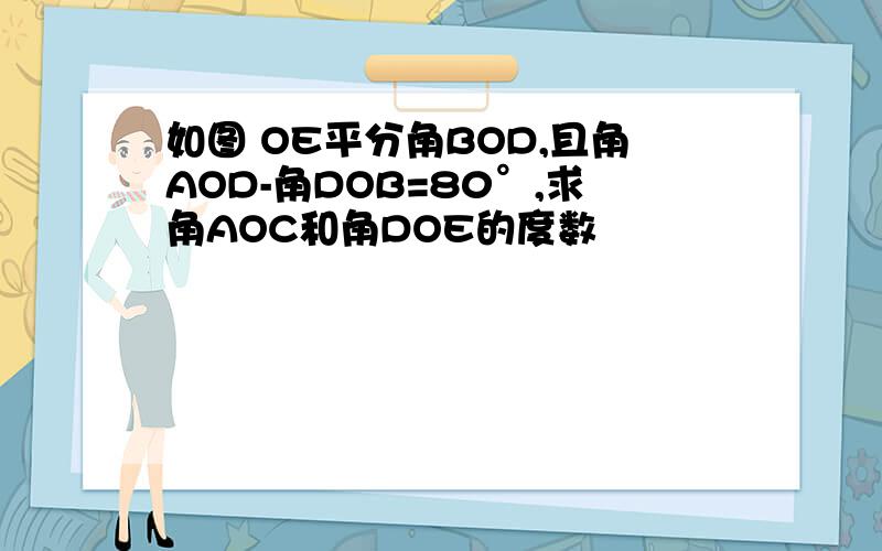 如图 OE平分角BOD,且角AOD-角DOB=80°,求角AOC和角DOE的度数