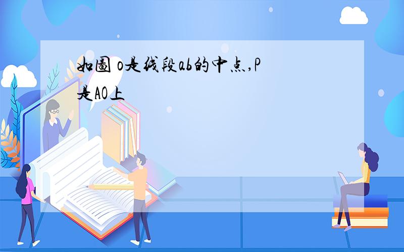 如图 o是线段ab的中点,P是AO上