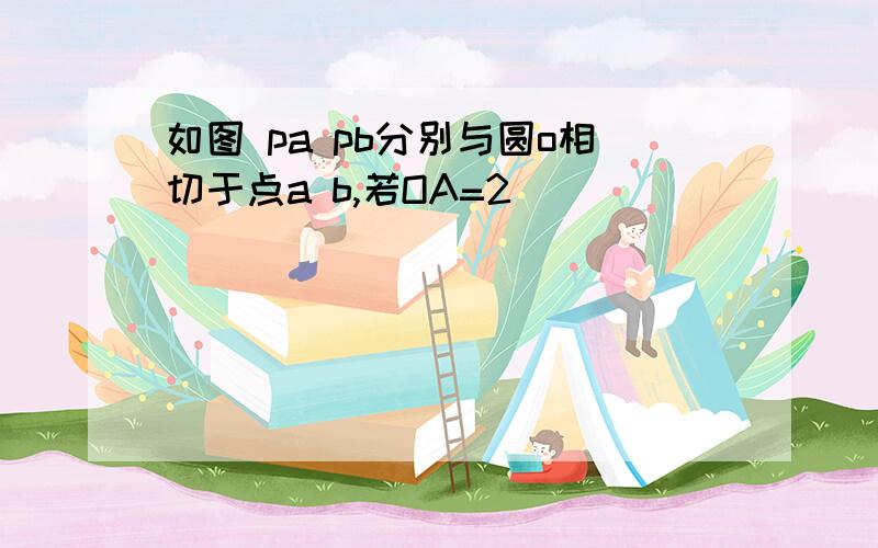 如图 pa pb分别与圆o相切于点a b,若OA=2