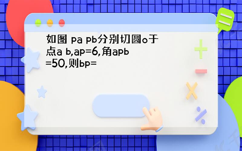 如图 pa pb分别切圆o于点a b,ap=6,角apb=50,则bp=