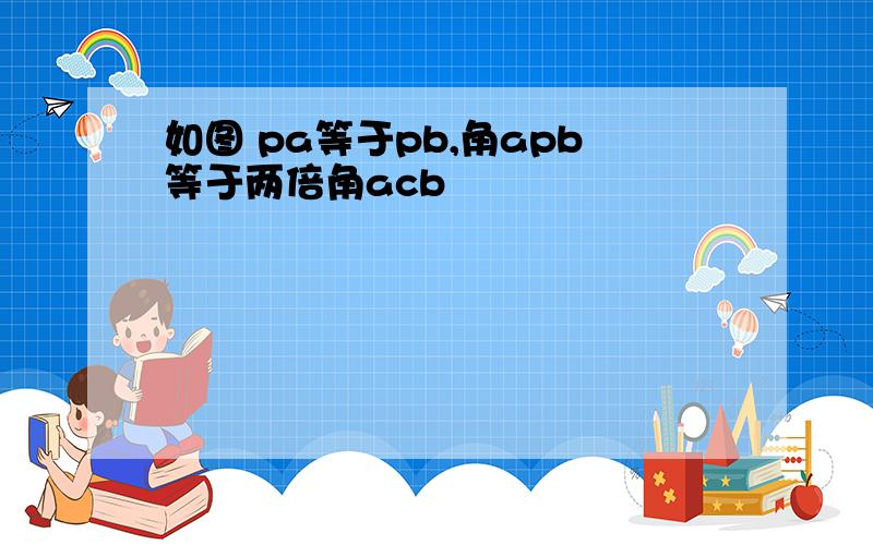 如图 pa等于pb,角apb等于两倍角acb