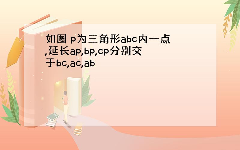 如图 p为三角形abc内一点,延长ap,bp,cp分别交于bc,ac,ab