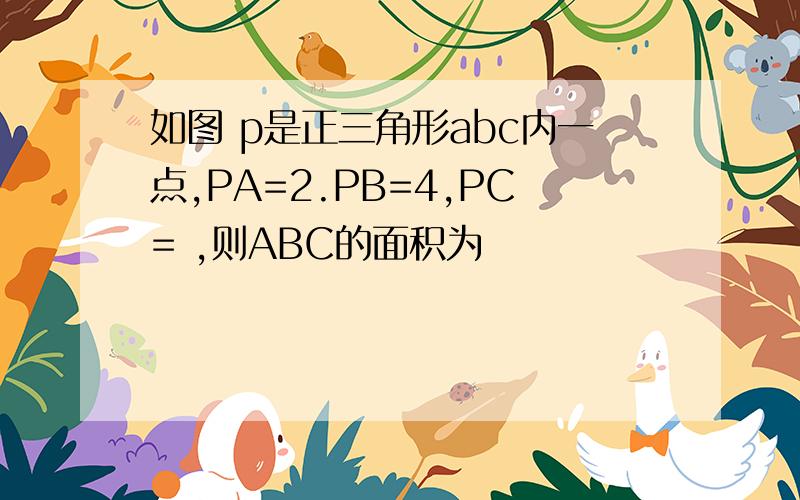 如图 p是正三角形abc内一点,PA=2.PB=4,PC= ,则ABC的面积为