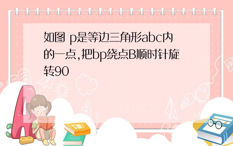 如图 p是等边三角形abc内的一点,把bp绕点B顺时针旋转90