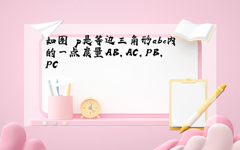 如图 p是等边三角形abc内的一点度量AB,AC,PB,PC