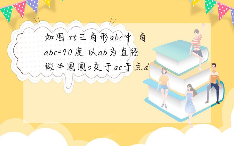 如图 rt三角形abc中 角abc=90度 以ab为直径做半圆圆o交于ac于点d