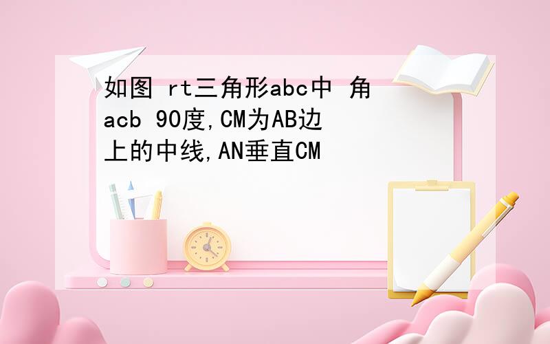 如图 rt三角形abc中 角acb 90度,CM为AB边上的中线,AN垂直CM