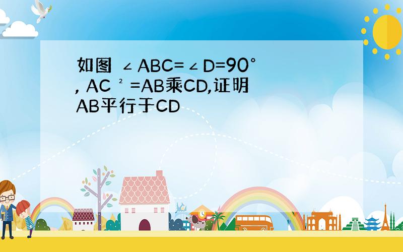 如图 ∠ABC=∠D=90°, AC²=AB乘CD,证明AB平行于CD