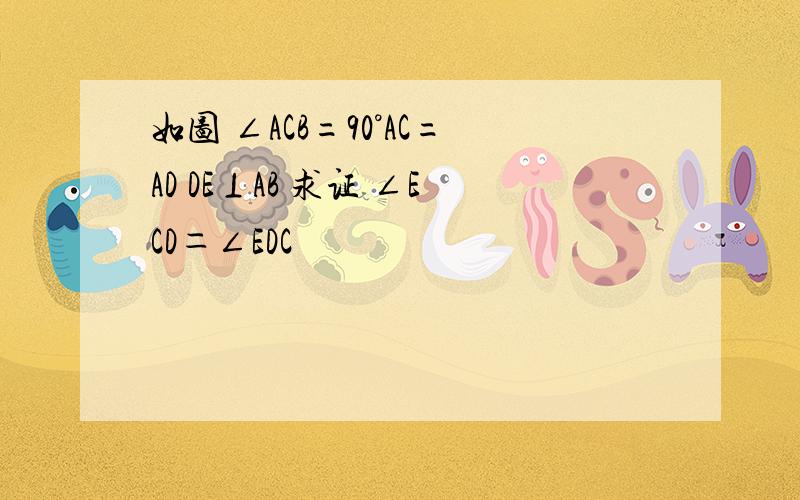 如图 ∠ACB=90°AC=AD DE⊥AB 求证 ∠ECD＝∠EDC