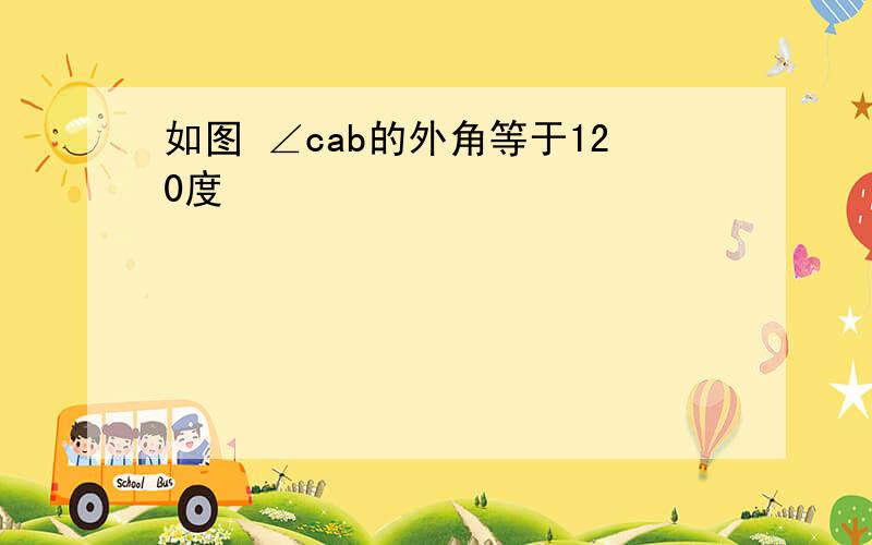 如图 ∠cab的外角等于120度