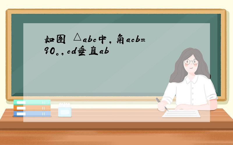 如图 △abc中,角acb=90°,cd垂直ab