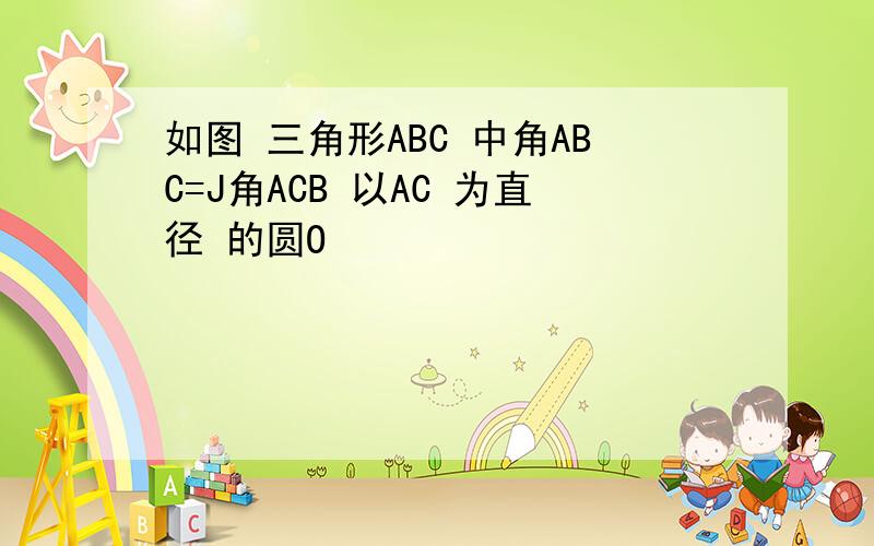 如图 三角形ABC 中角ABC=J角ACB 以AC 为直径 的圆O